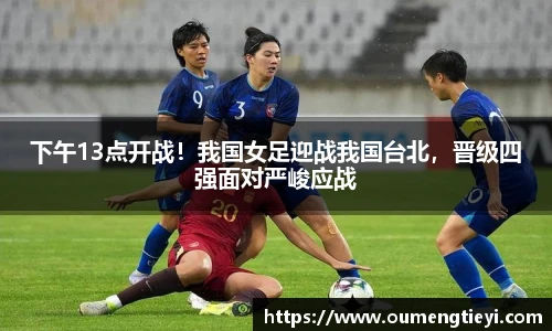 下午13点开战！我国女足迎战我国台北，晋级四强面对严峻应战